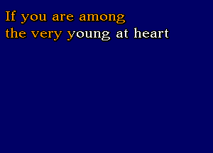 If you are among
the very young at heart