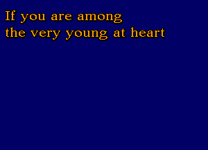 If you are among
the very young at heart