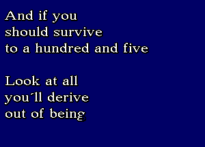 And if you
should survive
to a hundred and five

Look at all
you'll derive
out of being