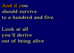 And if you
should survive
to a hundred and five

Look at all
you'll derive
out of being alive