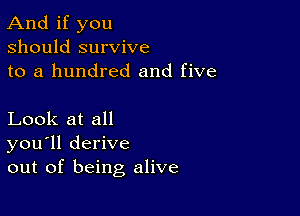 And if you
should survive
to a hundred and five

Look at all
you'll derive
out of being alive