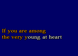 If you are among
the very young at heart