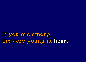 If you are among
the very young at heart