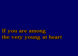 If you are among
the very young at heart