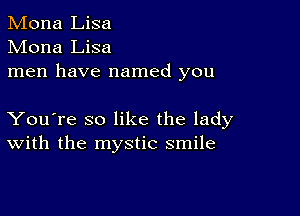 Mona Lisa
Mona Lisa
men have named you

You're so like the lady
With the mystic smile