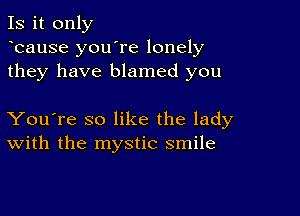 Is it only
ycause you're lonely
they have blamed you

You're so like the lady
With the mystic smile