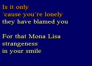 Is it only
ocause you're lonely
they have blamed you

For that Mona Lisa
strangeness
in your smile