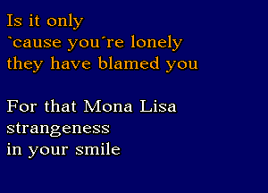 Is it only
ocause you're lonely
they have blamed you

For that Mona Lisa
strangeness
in your smile