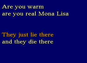 Are you warm
are you real Mona Lisa

They just lie there
and they die there