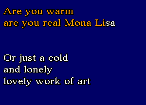 Are you warm
are you real Mona Lisa

Or just a cold
and lonely
lovely work of art