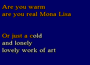 Are you warm
are you real Mona Lisa

Or just a cold
and lonely
lovely work of art