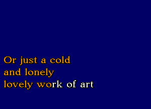 Or just a cold
and lonely
lovely work of art