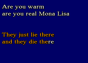 Are you warm
are you real Mona Lisa

They just lie there
and they die there