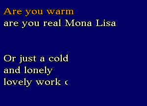 Are you warm
are you real Mona Lisa

Or just a cold
and lonely
lovely work (