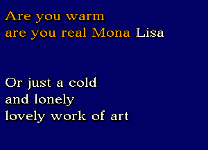 Are you warm
are you real Mona Lisa

Or just a cold
and lonely
lovely work of art