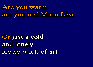 Are you warm
are you real Mona Lisa

Or just a cold
and lonely
lovely work of art