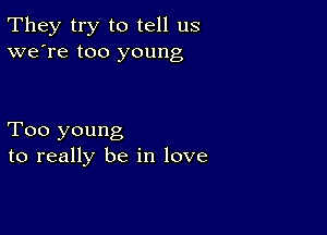 They try to tell us
we're too young

Too young
to really be in love