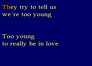 They try to tell us
we're too young

Too young
to really be in love