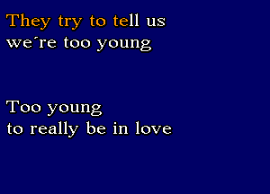 They try to tell us
we're too young

Too young
to really be in love