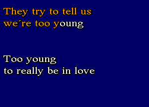 They try to tell us
we're too young

Too young
to really be in love