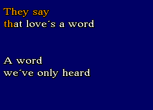 They say
that love's a word

A word
we've only heard