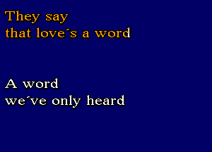 They say
that love's a word

A word
we've only heard