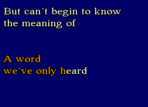 But can't begin to know
the meaning of

A word
we've only heard