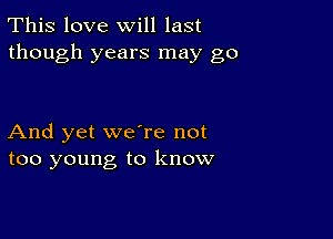 This love will last
though years may go

And yet we're not
too young to know