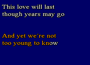 This love will last
though years may go

And yet we're not
too young to know