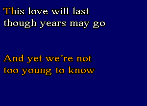 This love will last
though years may go

And yet we're not
too young to know