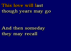 This love will last
though years may go

And then someday
they may recall