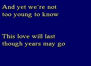 And yet we're not
too young to know

This love will last
though years may go