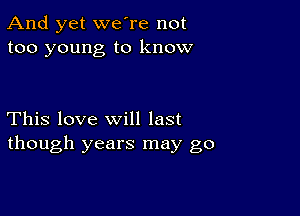 And yet we're not
too young to know

This love will last
though years may go