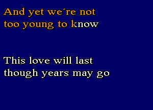 And yet we're not
too young to know

This love will last
though years may go