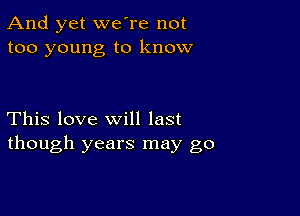 And yet we're not
too young to know

This love will last
though years may go