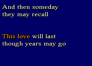 And then someday
they may recall

This love will last
though years may go