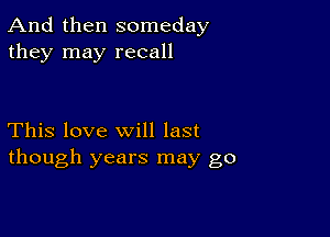 And then someday
they may recall

This love will last
though years may go