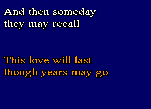 And then someday
they may recall

This love will last
though years may go