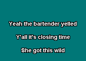 Yeah the bartender yelled

Y'all it's closing time

She got this wild
