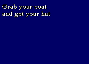 Grab your coat
and get your hat