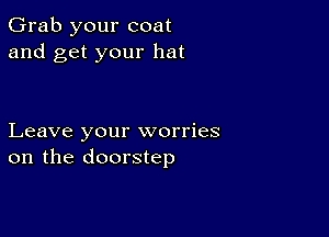 Grab your coat
and get your hat

Leave your worries
on the doorstep