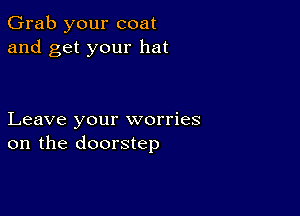 Grab your coat
and get your hat

Leave your worries
on the doorstep