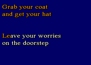 Grab your coat
and get your hat

Leave your worries
on the doorstep