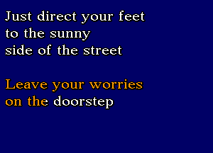 Just direct your feet
to the sunny
side of the street

Leave your worries
on the doorstep