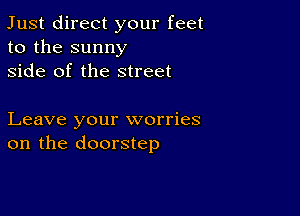 Just direct your feet
to the sunny
side of the street

Leave your worries
on the doorstep