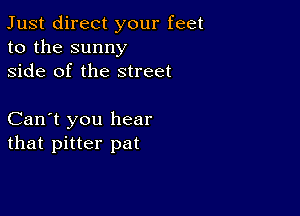 Just direct your feet
to the sunny
side of the street

Can't you hear
that pitter pat