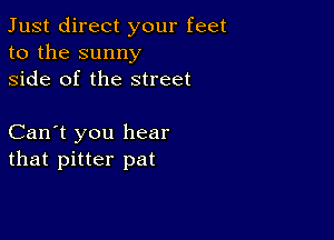 Just direct your feet
to the sunny
side of the street

Can't you hear
that pitter pat