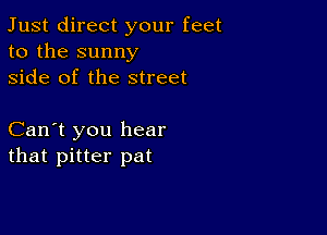 Just direct your feet
to the sunny
side of the street

Can't you hear
that pitter pat