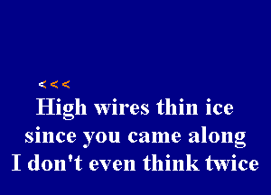 High wires thin ice
since you came along
I don't even think twice