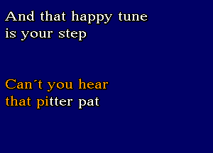 And that happy tune
is your step

Can't you hear
that pitter pat